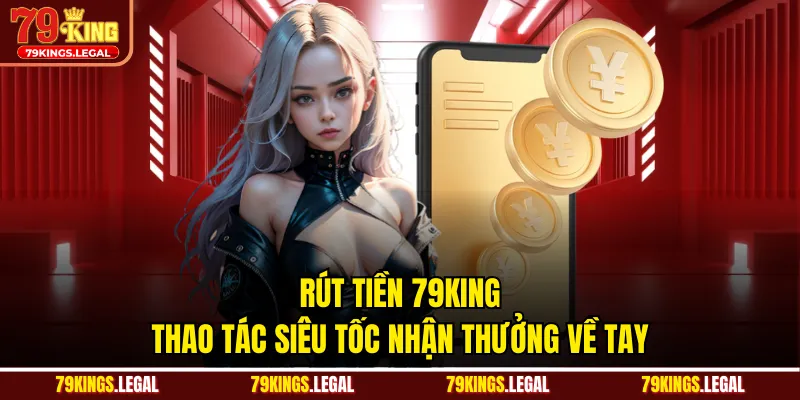 Rút Tiền 79KING - Thao Tác Siêu Tốc Nhận Thưởng Về Tay